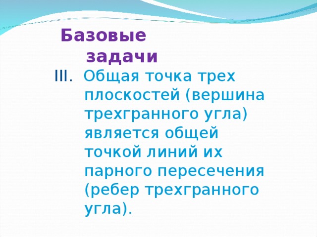 Базовые задачи III.  Общая точка трех плоскостей (вершина трехгранного угла) является общей точкой линий их парного пересечения (ребер трехгранного угла). 