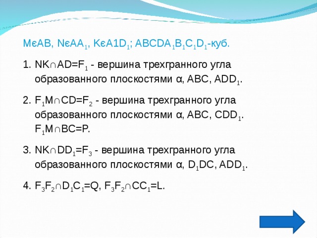 M є AB, N є AA 1 , K є A1D 1 ; ABCDA 1 B 1 C 1 D 1 - куб. NK∩AD=F 1 - вершина трехгранного угла образованного плоскостями  α , ABC, ADD 1 . F 1 M∩CD=F 2 - вершина трехгранного угла образованного плоскостями  α , ABC, CDD 1 . F 1 M ∩BC=P. NK∩DD 1 =F 3 - вершина трехгранного угла образованного плоскостями  α , D 1 DC, ADD 1 . F 3 F 2 ∩D 1 C 1 =Q, F 3 F 2 ∩CC 1 =L. 
