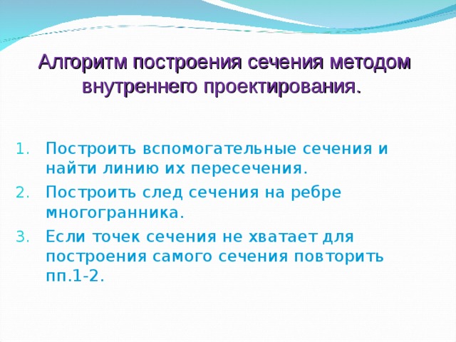  Алгоритм построения сечения методом  внутреннего проектирования. Построить вспомогательные сечения и найти линию их пересечения. Построить след сечения на ребре многогранника. Если точек сечения не хватает для построения самого сечения повторить пп.1-2. 