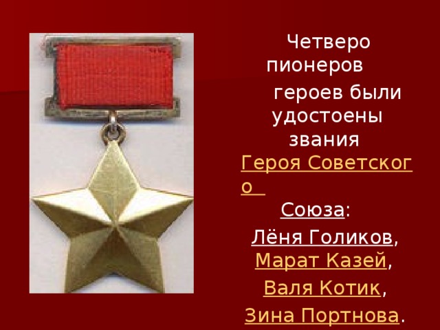  Четверо пионеров  героев были удостоены звания Героя Советского Союза :  Лёня Голиков , Марат Казей ,  Валя Котик ,  Зина Портнова . 