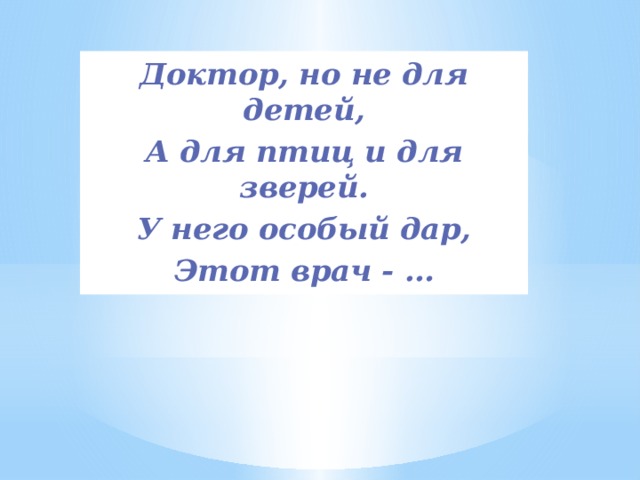 Доктор, но не для детей, А для птиц и для зверей. У него особый дар, Этот врач - … 