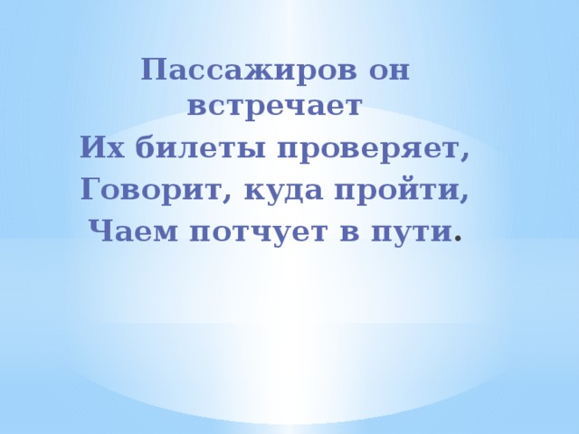 Пассажиров он встречает Их билеты проверяет, Говорит, куда пройти, Чаем потчует в пути . 