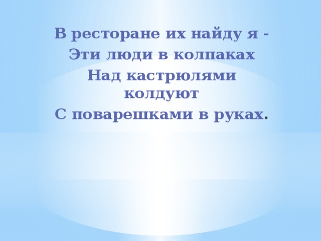 В ресторане их найду я - Эти люди в колпаках Над кастрюлями колдуют С поварешками в руках . 