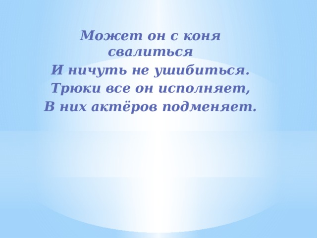 Может он с коня свалиться И ничуть не ушибиться. Трюки все он исполняет, В них актёров подменяет. 