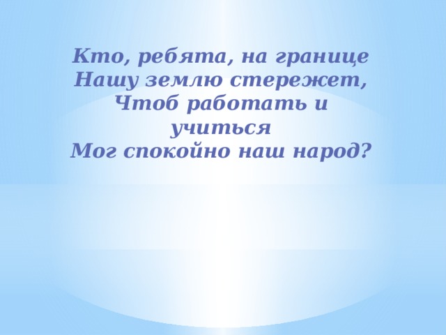 Кто, ребята, на границе  Нашу землю стережет,  Чтоб работать и учиться  Мог спокойно наш народ? 