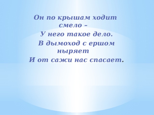  Он по крышам ходит смело –  У него такое дело.  В дымоход с ершом ныряет  И от сажи нас спасает . 
