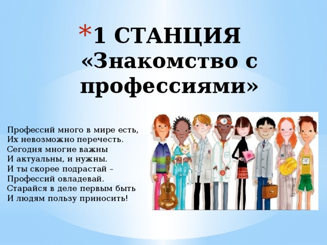 1 СТАНЦИЯ  «Знакомство с профессиями»     Профессий много в мире есть, Их невозможно перечесть. Сегодня многие важны И актуальны, и нужны. И ты скорее подрастай – Профессий овладевай. Старайся в деле первым быть И людям пользу приносить! 
