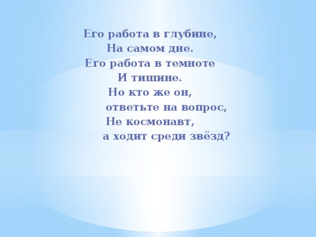Его работа в глубине, На самом дне. Его работа в темноте И тишине. Но кто же он,          ответьте на вопрос, Не космонавт,          а ходит среди звёзд? 
