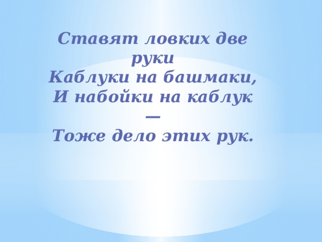 Ставят ловких две руки  Каблуки на башмаки,  И набойки на каблук —  Тоже дело этих рук. 