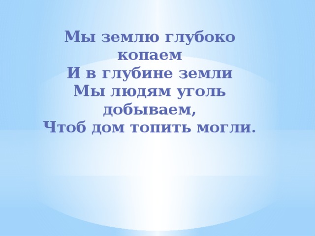 Мы землю глубоко копаем  И в глубине земли  Мы людям уголь добываем,  Чтоб дом топить могли. 