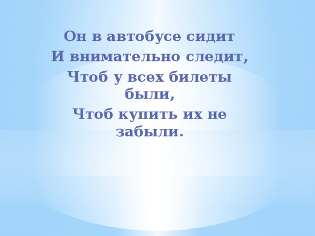 Он в автобусе сидит И внимательно следит, Чтоб у всех билеты были, Чтоб купить их не забыли. 