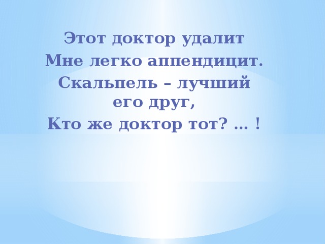 Этот доктор удалит Мне легко аппендицит. Скальпель – лучший его друг, Кто же доктор тот? … ! 
