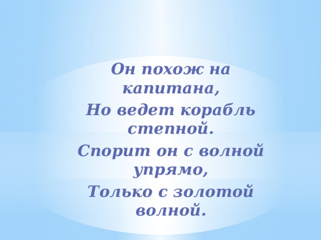 Он похож на капитана, Но ведет корабль степной. Спорит он с волной упрямо, Только с золотой волной. 