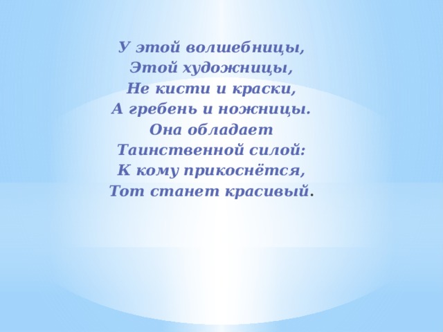 У этой волшебницы, Этой художницы, Не кисти и краски, А гребень и ножницы. Она обладает Таинственной силой: К кому прикоснётся, Тот станет красивый . 