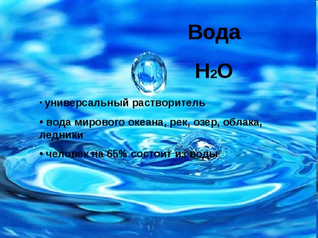 Вода Н 2 О  универсальный растворитель  вода мирового океана, рек, озер, облака, ледники  человек на 65% состоит из воды 