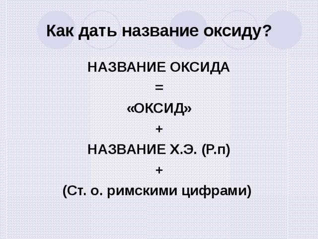 Как дать название оксиду? НАЗВАНИЕ ОКСИДА = «ОКСИД» + НАЗВАНИЕ Х.Э. (Р.п) + (Ст. о. римскими цифрами) 