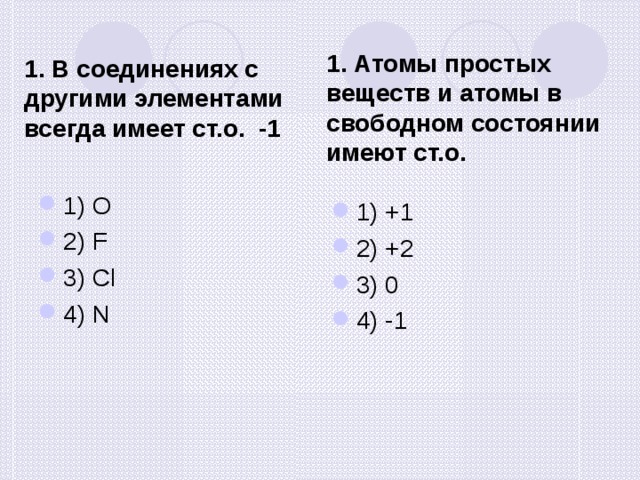 1. В соединениях с другими элементами всегда имеет ст.о. -1 1. Атомы простых веществ и атомы в свободном состоянии имеют ст.о. 1) О 2) F 3) Cl 4) N 1) +1 2) +2 3) 0 4) -1 