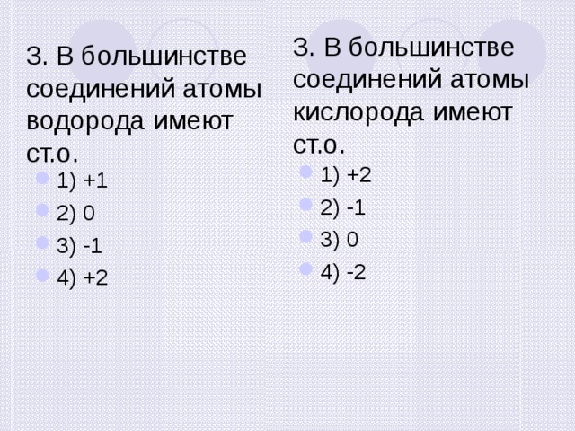 3. В большинстве соединений атомы кислорода имеют ст.о. 3. В большинстве соединений атомы водорода имеют ст.о. 1) +1 2) 0 3) -1 4) +2 1) +2 2) -1 3) 0 4) -2  