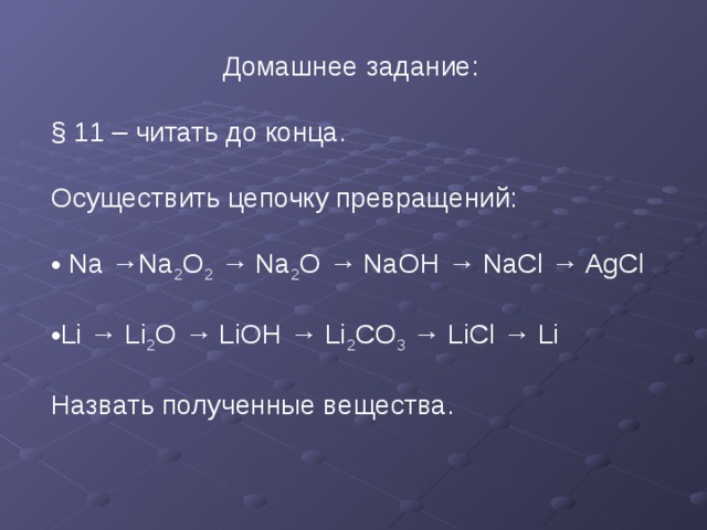 Домашнее задание: § 11 – читать до конца. Осуществить цепочку превращений:  Na → Na 2 O 2  → Na 2 O → NaOH → NaCl → AgCl  Li → Li 2 O → LiOH → Li 2 CO 3 → LiCl → Li Назвать полученные вещества. 