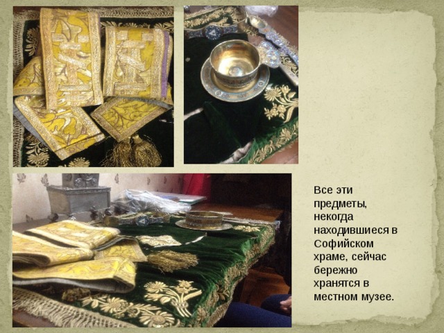 Все эти предметы, некогда находившиеся в Софийском храме, сейчас бережно хранятся в местном музее. 