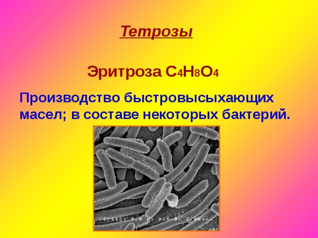 Тетрозы Эритроза С 4 Н 8 О 4 Производство быстровысыхающих масел; в составе некоторых бактерий. 