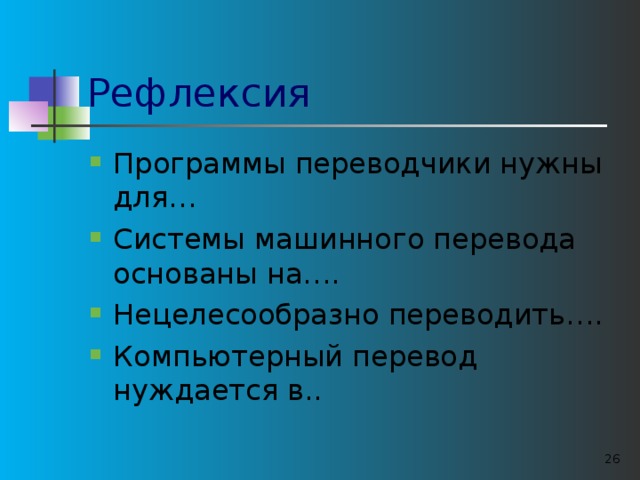 Рефлексия Программы переводчики нужны для… Системы машинного перевода основаны на…. Нецелесообразно переводить…. Компьютерный перевод нуждается в..   