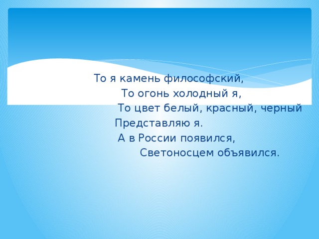 То я камень философский,    То огонь холодный я,    То цвет белый, красный, черный    Представляю я.    А в России появился,  Светоносцем объявился. 