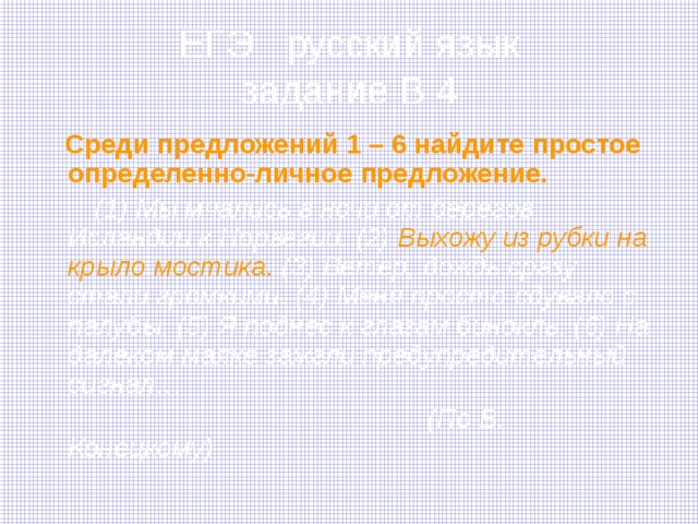 ЕГЭ русский язык  задание В 4  Среди предложений 1 – 6 найдите простое определенно-личное предложение.  (1) Мы мчались в ночи от берегов Исландии к Норвегии. (2) Выхожу из рубки на крыло мостика. (3) Ветер, дождь сразу стали громкими. (4) Меня просто сдувало с палубы. (5) Я поднес к глазам бинокль. (6) На далеком маяке зажгли предупредительный сигнал…  (По В. Конецкому) 