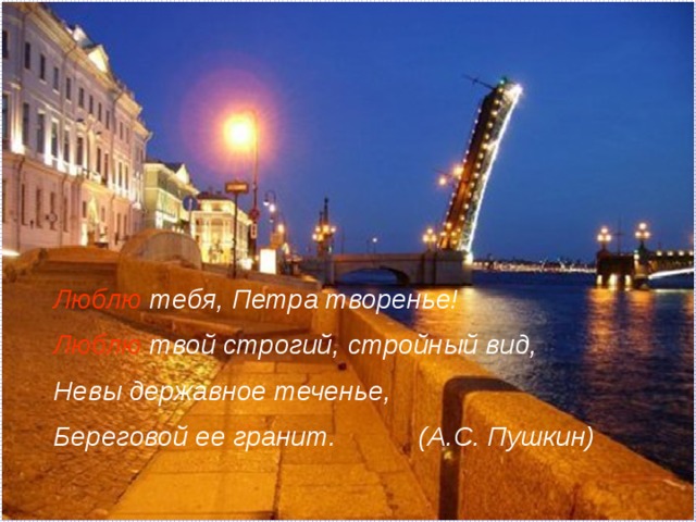 Люблю тебя, Петра творенье! Люблю твой строгий, стройный вид, Невы державное теченье, Береговой ее гранит. (А.С. Пушкин) 