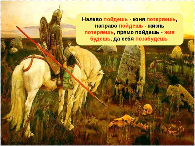 Налево пойдешь - коня потеряешь , направо пойдешь - жизнь потеряешь , прямо пойдешь - жив будешь , да себя позабудешь 