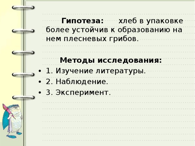  Гипотеза: хлеб в упаковке более устойчив к образованию на нем плесневых грибов.   Методы исследования: 1. Изучение литературы. 2. Наблюдение. 3. Эксперимент.  