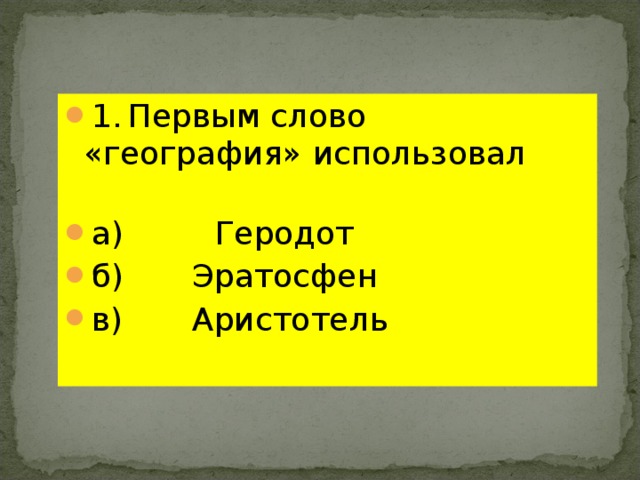 1.  Первым слово «география» использовал   а) Геродот б)   Эратосфен в)   Аристотель 