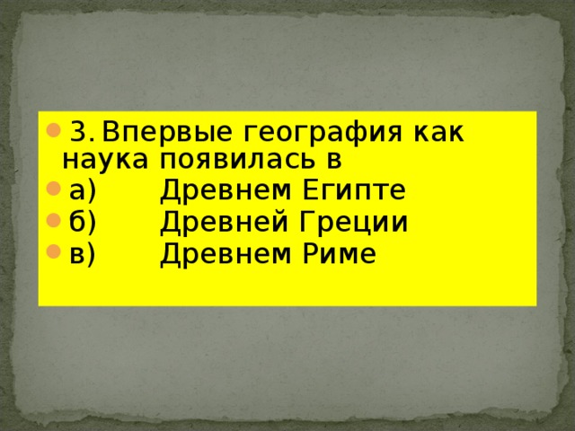 3.  Впервые география как наука появилась в а)   Древнем Египте б)   Древней Греции в)   Древнем Риме 