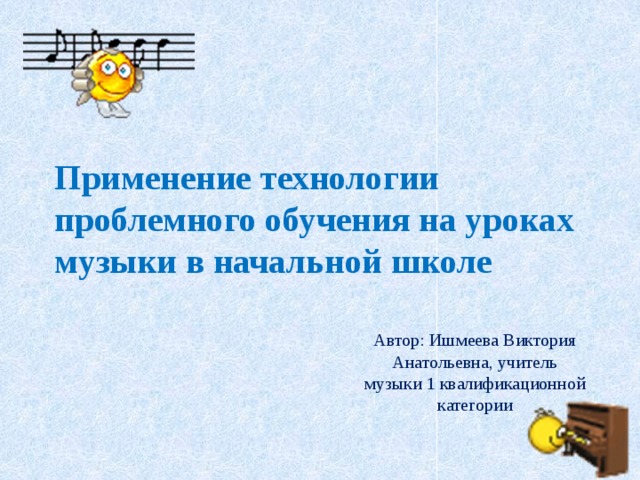 Применение технологии проблемного обучения на уроках  музыки в начальной школе Автор: Ишмеева Виктория Анатольевна, учитель музыки 1 квалификационной категории  