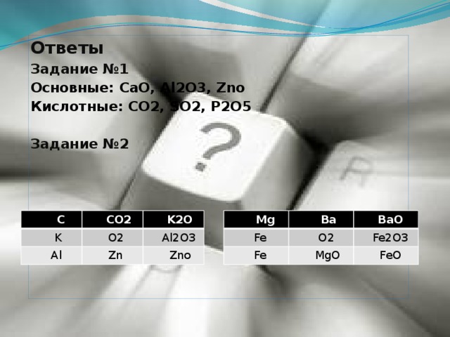 Ответы Задание №1 Основные: CaO, Al2O3, Zno Кислотные: CO2, SO2, P2O5 Задание №2  С  Mg  K  Fe  CO2  Ba  O2  O2  K2O  Al  Fe  BaO  Fe2O3  Al2O3  MgO  Zn  Zno  FeO 