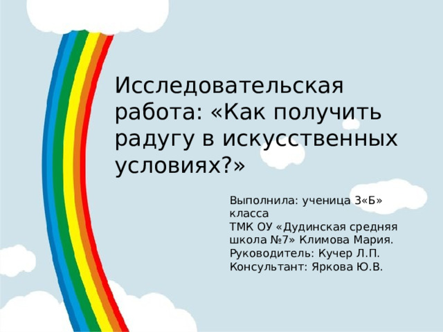 Исследовательская работа: «Как получить радугу в искусственных условиях?» Выполнила: ученица 3«Б» класса ТМК ОУ «Дудинская средняя школа №7» Климова Мария. Руководитель: Кучер Л.П. Консультант: Яркова Ю.В. 