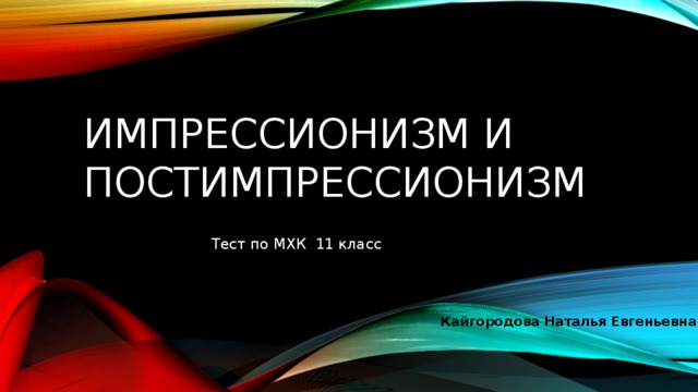 Импрессионизм и постимпрессионизм Тест по МХК 11 класс Кайгородова Наталья Евгеньевна 