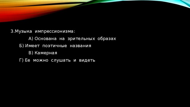 3.Музыка импрессионизма:  А) Основана на зрительных образах    Б) Имеет поэтичные названия  В) Камерная   Г) Ее можно слушать и видеть 