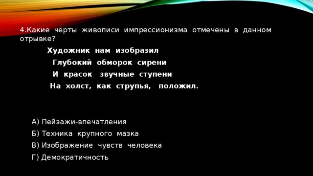 4.Какие черты живописи импрессионизма отмечены в данном отрывке?  Художник нам изобразил  Глубокий обморок сирени  И красок звучные ступени  На холст, как струпья, положил.  А) Пейзажи-впечатления   Б) Техника крупного мазка   В) Изображение чувств человека   Г) Демократичность 