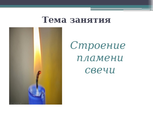 Тема занятия Строение пламени свечи 
