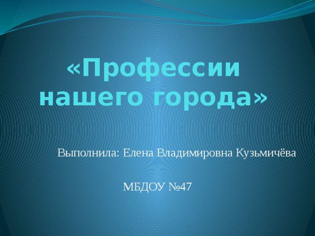 «Профессии нашего города» Выполнила: Елена Владимировна Кузьмичёва МБДОУ №47 