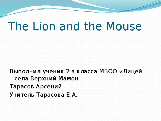The Lion and the Mouse Выполнил ученик 2 в класса МБОО «Лицей села Верхний Мамон Тарасов Арсений Учитель Тарасова Е.А. 