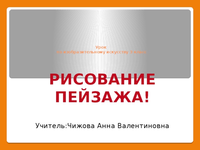     Урок  по изобразительному искусству 3 класс РИСОВАНИЕ ПЕЙЗАЖА! Учитель:Чижова Анна Валентиновна  