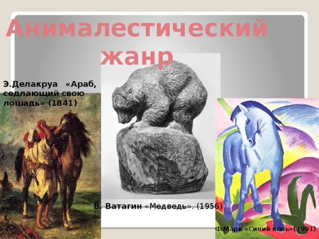 Анималестический жанр Э.Делакруа «Араб, седлающий свою лошадь» (1841) В. Ватагин «Медведь». (1956)  Ф.Марк «Синий конь»(1991) 