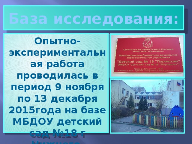 База исследования: Опытно-экспериментальная работа проводилась в период 9 ноября по 13 декабря 2015года на базе МБДОУ детский сад №18 г Нижнего Новгорода. 