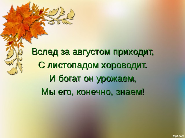 Вслед за августом приходит, С листопадом хороводит. И богат он урожаем, Мы его, конечно, знаем! 