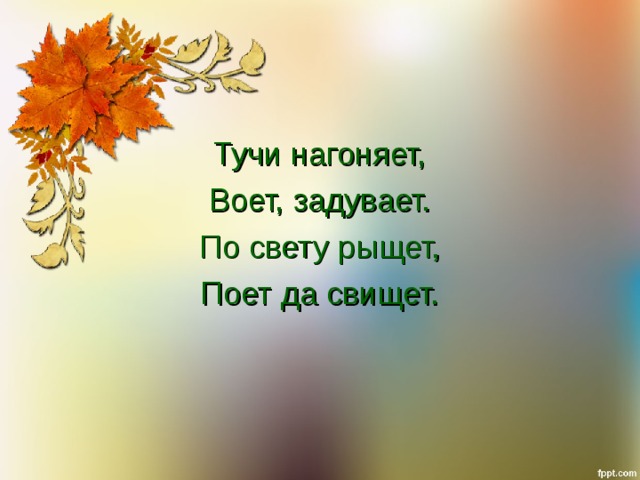 Тучи нагоняет, Воет, задувает. По свету рыщет, Поет да свищет. 