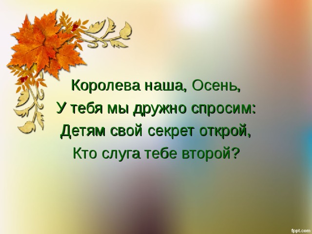 Королева наша, Осень, У тебя мы дружно спросим: Детям свой секрет открой, Кто слуга тебе второй? 