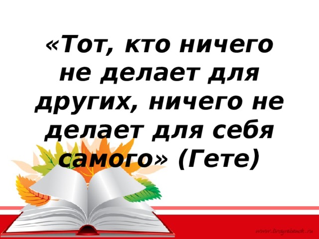 «Тот, кто ничего не делает для других, ничего не делает для себя самого» (Гете) 