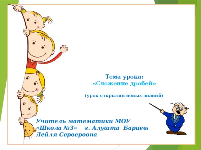     Тема урока:  «Сложение дробей»   (урок открытия новых знаний)    Учитель математики МОУ «Школа №3» г. Алушта Бариева Лейля Серверовна 